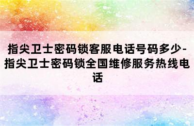 指尖卫士密码锁客服电话号码多少-指尖卫士密码锁全国维修服务热线电话