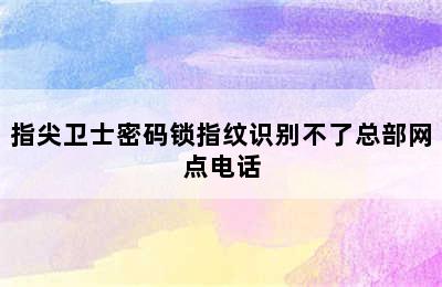 指尖卫士密码锁指纹识别不了总部网点电话