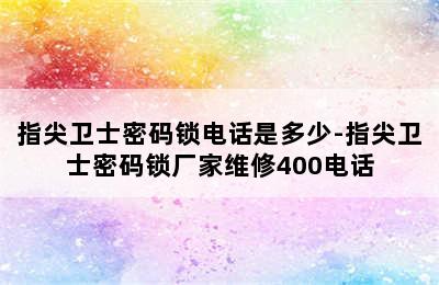 指尖卫士密码锁电话是多少-指尖卫士密码锁厂家维修400电话