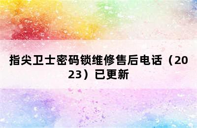 指尖卫士密码锁维修售后电话（2023）已更新