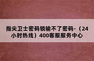 指尖卫士密码锁输不了密码-（24小时热线）400客服服务中心