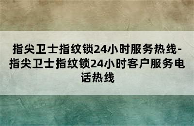 指尖卫士指纹锁24小时服务热线-指尖卫士指纹锁24小时客户服务电话热线