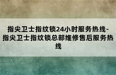 指尖卫士指纹锁24小时服务热线-指尖卫士指纹锁总部维修售后服务热线