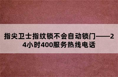 指尖卫士指纹锁不会自动锁门——24小时400服务热线电话