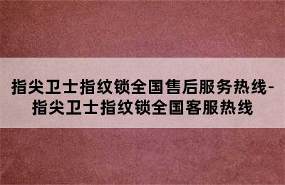 指尖卫士指纹锁全国售后服务热线-指尖卫士指纹锁全国客服热线