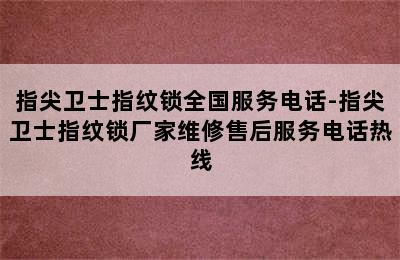 指尖卫士指纹锁全国服务电话-指尖卫士指纹锁厂家维修售后服务电话热线