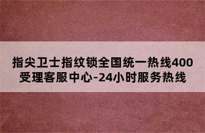 指尖卫士指纹锁全国统一热线400受理客服中心-24小时服务热线