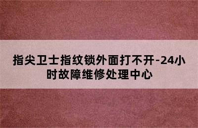 指尖卫士指纹锁外面打不开-24小时故障维修处理中心