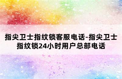 指尖卫士指纹锁客服电话-指尖卫士指纹锁24小时用户总部电话