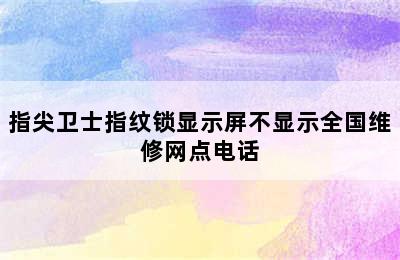 指尖卫士指纹锁显示屏不显示全国维修网点电话