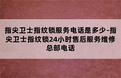 指尖卫士指纹锁服务电话是多少-指尖卫士指纹锁24小时售后服务维修总部电话