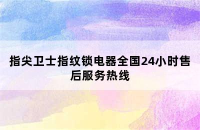 指尖卫士指纹锁电器全国24小时售后服务热线