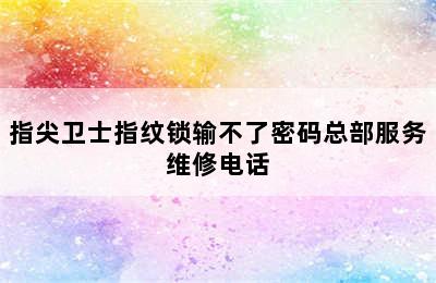 指尖卫士指纹锁输不了密码总部服务维修电话