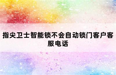 指尖卫士智能锁不会自动锁门客户客服电话