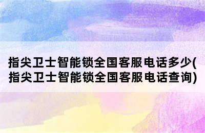 指尖卫士智能锁全国客服电话多少(指尖卫士智能锁全国客服电话查询)