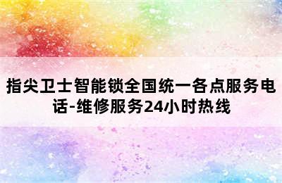 指尖卫士智能锁全国统一各点服务电话-维修服务24小时热线