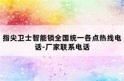 指尖卫士智能锁全国统一各点热线电话-厂家联系电话