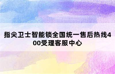 指尖卫士智能锁全国统一售后热线400受理客服中心