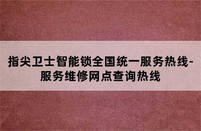 指尖卫士智能锁全国统一服务热线-服务维修网点查询热线