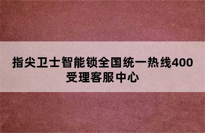 指尖卫士智能锁全国统一热线400受理客服中心