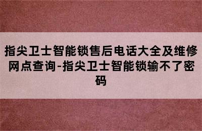 指尖卫士智能锁售后电话大全及维修网点查询-指尖卫士智能锁输不了密码