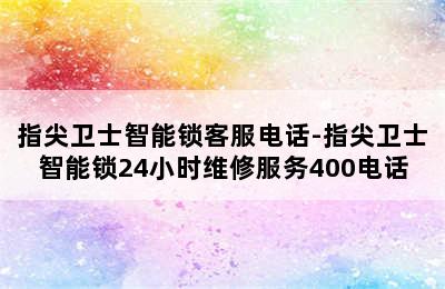 指尖卫士智能锁客服电话-指尖卫士智能锁24小时维修服务400电话