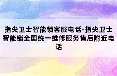 指尖卫士智能锁客服电话-指尖卫士智能锁全国统一维修服务售后附近电话