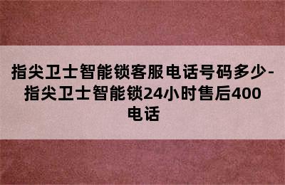 指尖卫士智能锁客服电话号码多少-指尖卫士智能锁24小时售后400电话