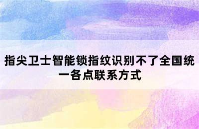 指尖卫士智能锁指纹识别不了全国统一各点联系方式