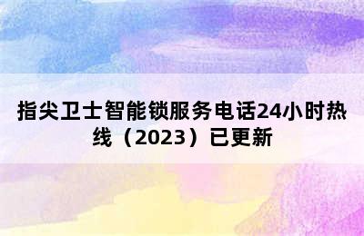 指尖卫士智能锁服务电话24小时热线（2023）已更新