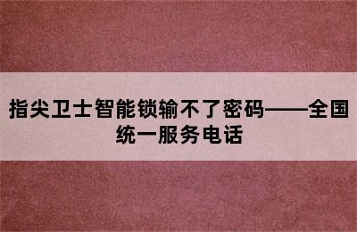 指尖卫士智能锁输不了密码——全国统一服务电话