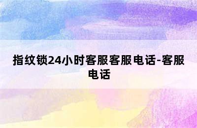 指纹锁24小时客服客服电话-客服电话