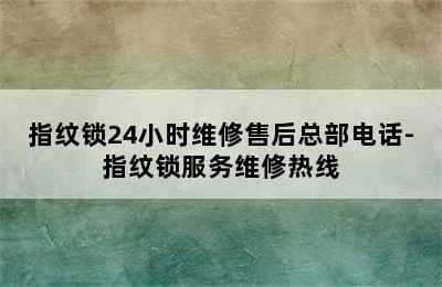 指纹锁24小时维修售后总部电话-指纹锁服务维修热线