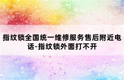 指纹锁全国统一维修服务售后附近电话-指纹锁外面打不开