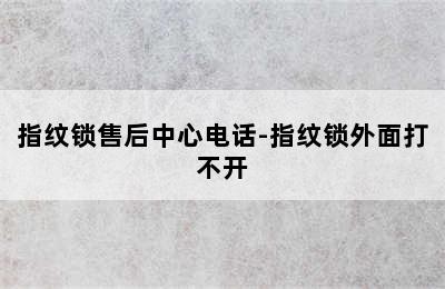 指纹锁售后中心电话-指纹锁外面打不开