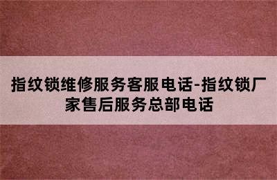 指纹锁维修服务客服电话-指纹锁厂家售后服务总部电话