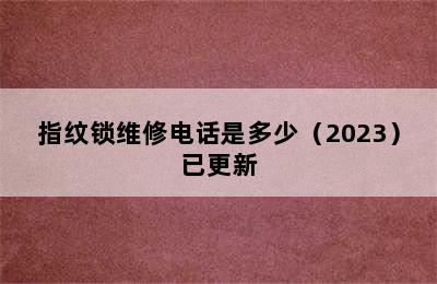 指纹锁维修电话是多少（2023）已更新