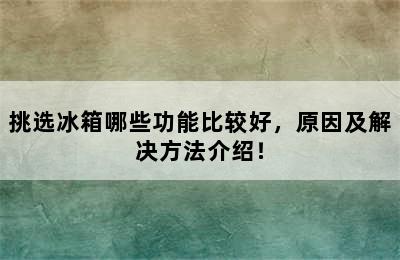 挑选冰箱哪些功能比较好，原因及解决方法介绍！