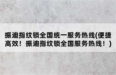 振迪指纹锁全国统一服务热线(便捷高效！振迪指纹锁全国服务热线！)