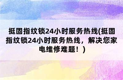 挺固指纹锁24小时服务热线(挺固指纹锁24小时服务热线，解决您家电维修难题！)