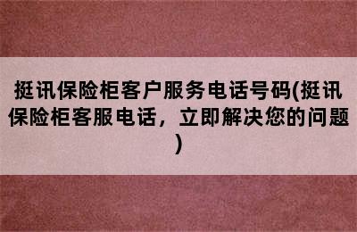 挺讯保险柜客户服务电话号码(挺讯保险柜客服电话，立即解决您的问题)