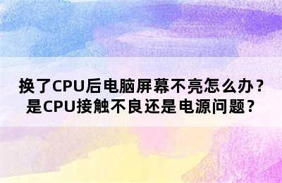 换了CPU后电脑屏幕不亮怎么办？是CPU接触不良还是电源问题？