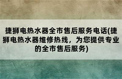 捷狮电热水器全市售后服务电话(捷狮电热水器维修热线，为您提供专业的全市售后服务)