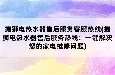 捷狮电热水器售后服务客服热线(捷狮电热水器售后服务热线：一键解决您的家电维修问题)