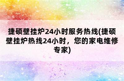 捷硕壁挂炉24小时服务热线(捷硕壁挂炉热线24小时，您的家电维修专家)