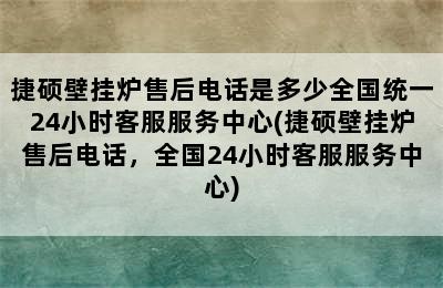 捷硕壁挂炉售后电话是多少全国统一24小时客服服务中心(捷硕壁挂炉售后电话，全国24小时客服服务中心)