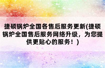 捷硕锅炉全国各售后服务更新(捷硕锅炉全国售后服务网络升级，为您提供更贴心的服务！)