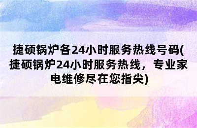 捷硕锅炉各24小时服务热线号码(捷硕锅炉24小时服务热线，专业家电维修尽在您指尖)