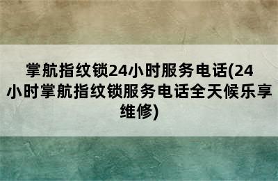 掌航指纹锁24小时服务电话(24小时掌航指纹锁服务电话全天候乐享维修)