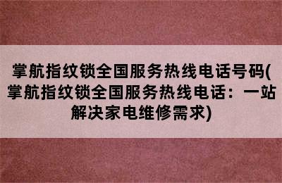 掌航指纹锁全国服务热线电话号码(掌航指纹锁全国服务热线电话：一站解决家电维修需求)